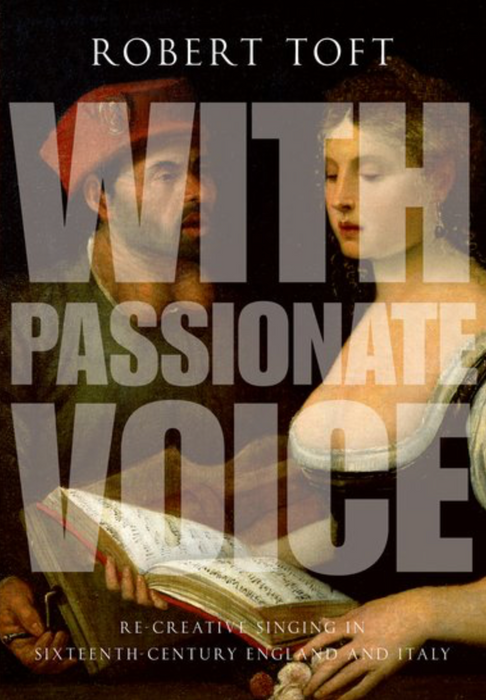 Toft: With Passionate Voice - Re-Creative Singing in 16th-Century England and Italy